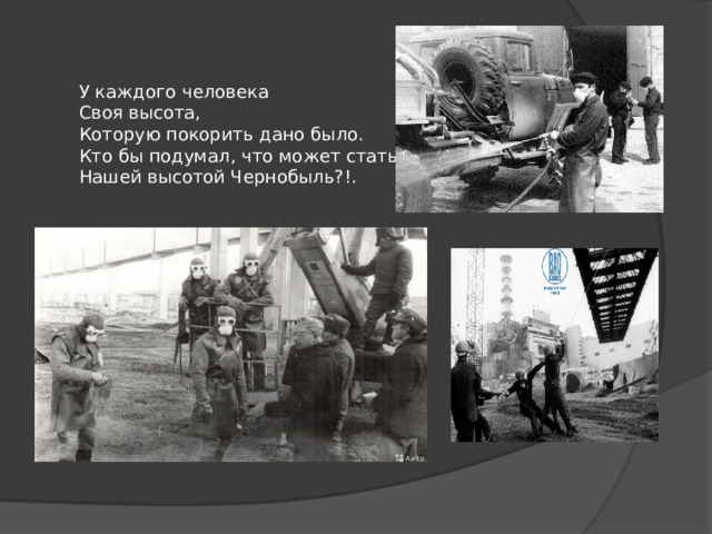 У каждого человека Своя высота, Которую покорить дано было. Кто бы подумал, что может стать Нашей высотой Чернобыль?!. 