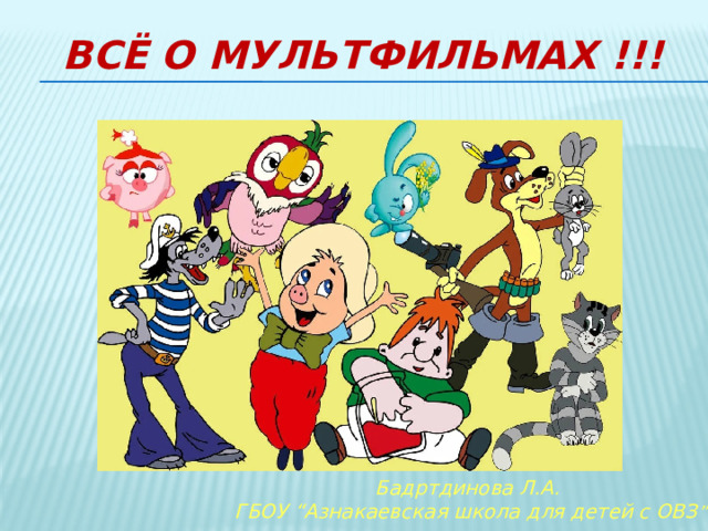 Всё о мультфильмах !!! Бадртдинова Л.А. ГБОУ “Азнакаевская школа для детей с ОВЗ ” 