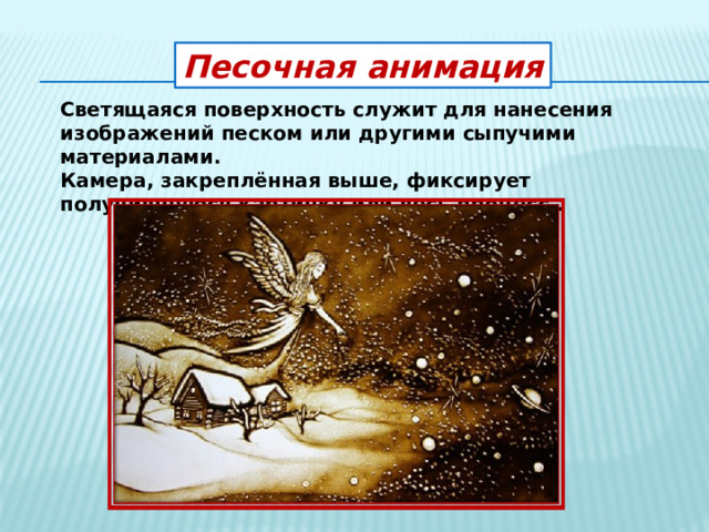 Песочная анимация Светящаяся поверхность служит для нанесения изображений песком или другими сыпучими материалами. Камера, закреплённая выше, фиксирует получившуюся картинку или весь процесс . 