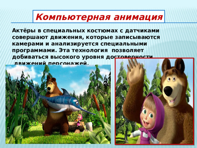 Компьютерная анимация Актёры в специальных костюмах с датчиками совершают движения, которые записываются камерами и анализируется специальными программами. Эта технология позволяет добиваться высокого уровня достоверности  движений персонажей. 