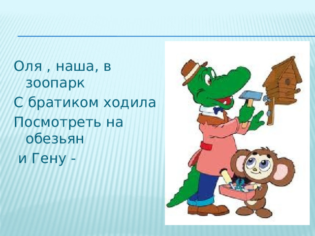Оля , наша, в зоопарк С братиком ходила Посмотреть на обезьян  и Гену - 