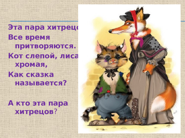 Эта пара хитрецов Все время притворяются. Кот слепой, лиса хромая, Как сказка называется?  А кто эта пара хитрецов ? 