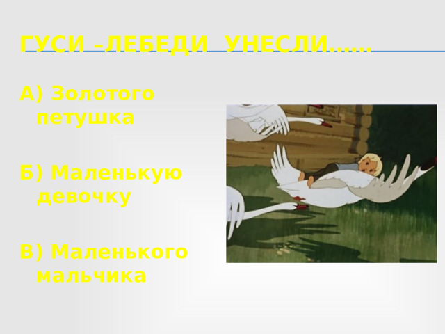 Гуси –лебеди унесли…… А) Золотого петушка  Б) Маленькую девочку  В) Маленького мальчика 