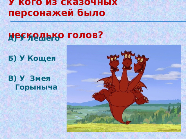 У кого из сказочных персонажей было  несколько голов? А) У Лешего  Б) У Кощея  В) У Змея Горыныча 