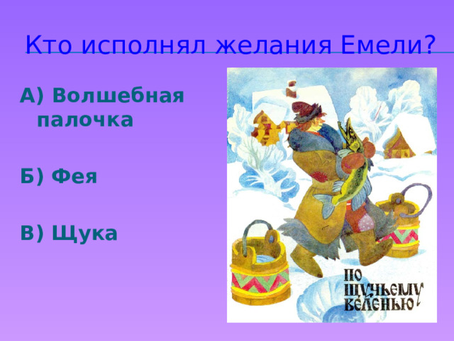 Кто исполнял желания Емели? А) Волшебная палочка  Б) Фея  В) Щука 