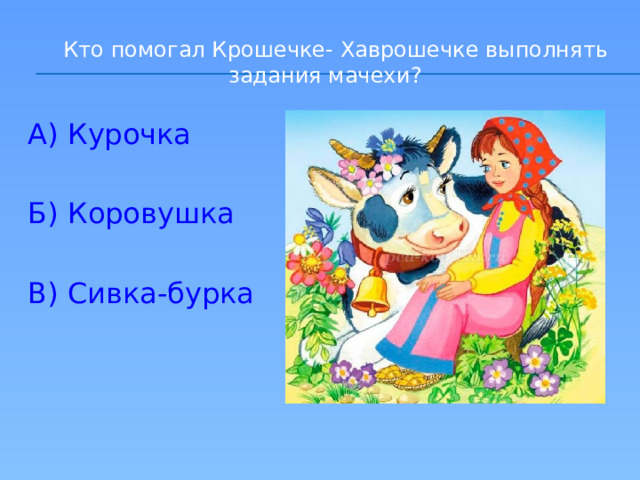  Кто помогал Крошечке- Хаврошечке выполнять задания мачехи ? А) Курочка Б) Коровушка В) Сивка-бурка 