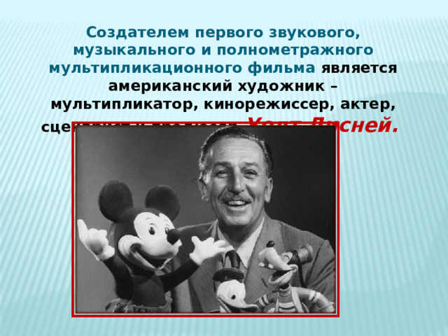 Создателем первого звукового, музыкального и полнометражного мультипликационного фильма является американский художник – мультипликатор, кинорежиссер, актер, сценарист и продюсер Уолт Дисней. 