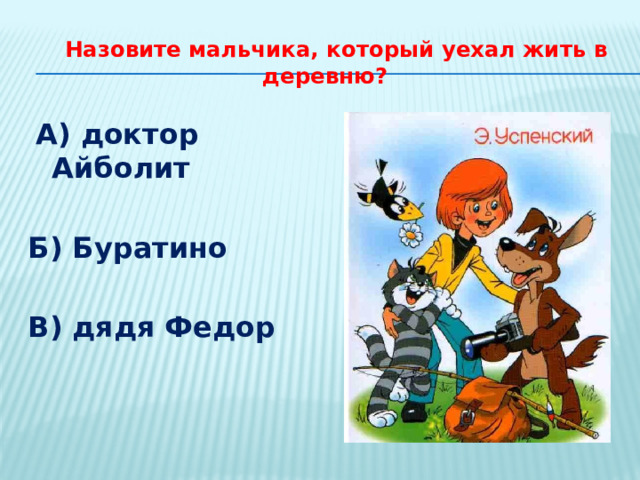  Назовите мальчика, который уехал жить в деревню?  А) доктор Айболит  Б) Буратино  В) дядя Федор 