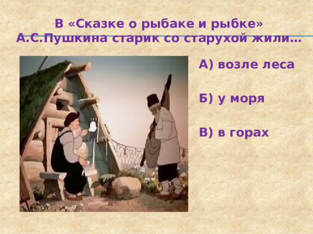 В «Сказке о рыбаке и рыбке» А.С.Пушкина старик со старухой жили… А) возле леса  Б) у моря  В) в горах 