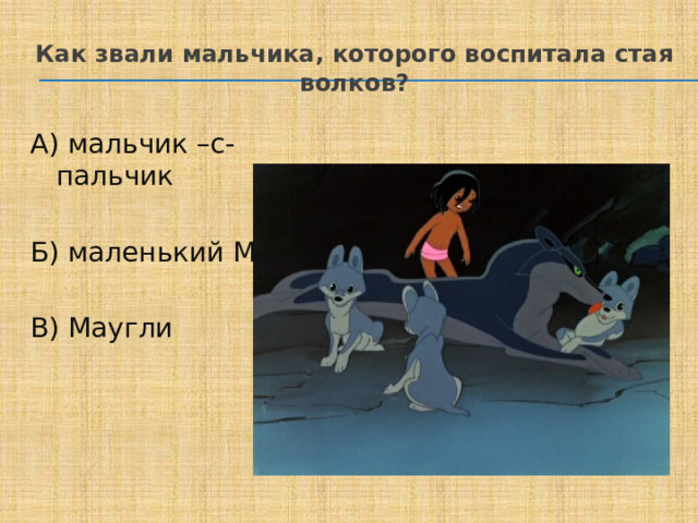 Как звали мальчика, которого воспитала стая волков? А) мальчик –с- пальчик Б) маленький Мук В) Маугли 