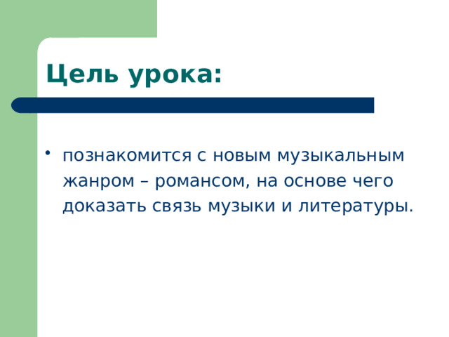 Цель урока: познакомится с новым музыкальным  жанром – романсом, на основе чего  доказать связь музыки и литературы. 