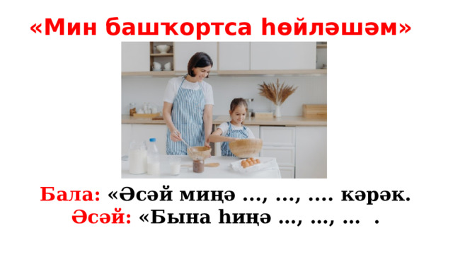 «Мин башҡортса һөйләшәм» Бала: «Әсәй миңә ..., ..., .... кәрәк. Әсәй: «Бына һиңә …, …, … . 