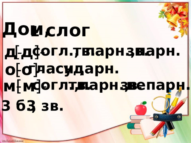 Дом, 1 слог тв. д - парн. парн., зв. [ д ]- согл., гласн., [ о ]- ударн. о - [ м ]- согл., тв. парн., непарн. зв. м - 3 б., 3 зв. 