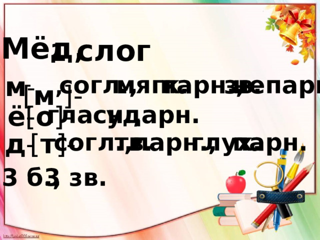 Мёд, 1 слог мягк. м - непарн. парн., зв. [ м , ]- согл., гласн., [ о ]- ударн. ё - [ т ]- согл., тв. парн., парн. глух. д - 3 б., 3 зв. 
