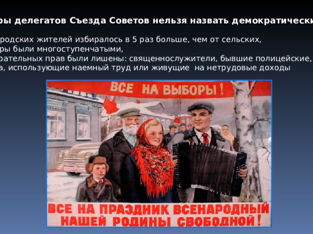 Выборы делегатов Съезда Советов нельзя назвать демократическими, т.к.:  от городских жителей избиралось в 5 раз больше, чем от сельских,  выборы были многоступенчатыми,  избирательных прав были лишены: священнослужители, бывшие полицейские,  лица, использующие наемный труд или живущие на нетрудовые доходы 