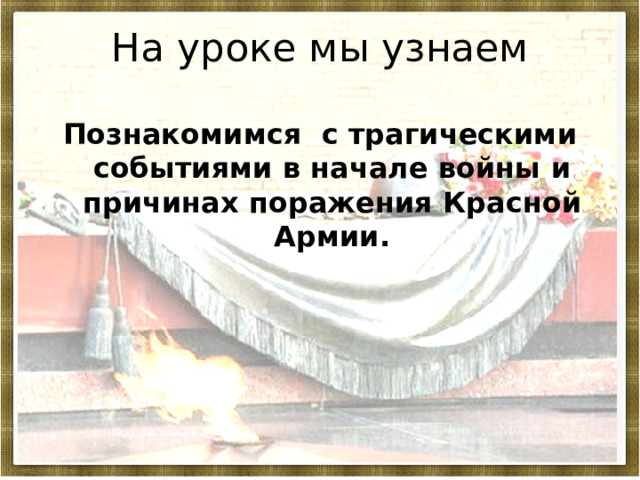На уроке мы узнаем Познакомимся с трагическими событиями в начале войны и причинах поражения Красной Армии.  