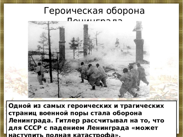 Героическая оборона Ленинграда Одной из самых героических и трагических страниц военной поры стала оборона Ленинграда. Гитлер рассчитывал на то, что для СССР с падением Ленинграда «может наступить полная катастрофа». 