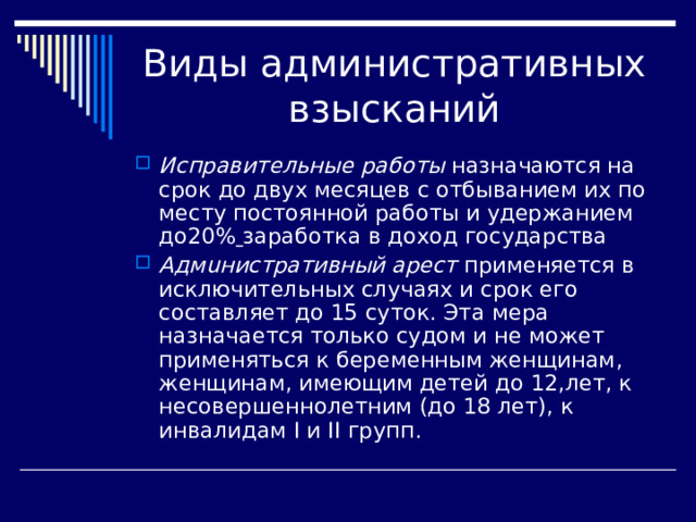 Исправительные работы назначаются на срок до двух месяцев с отбыванием их по месту постоянной работы и удержанием до20%  заработка в доход государства A дм u ни c тративный арест применяется в  исключительных случаях и срок его составляет до 15 суток. Эта мера назначается только судом и не может применяться к беременным женщинам, женщинам, имеющим детей до 12,лет, к несовершеннолетним (до 18 лет), к инвалидам I и II групп. 