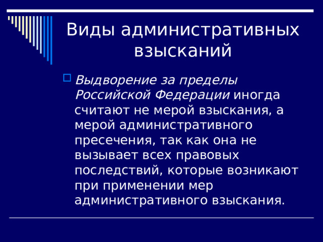 Выдворение за пределы Российской Федерации иногда считают не мерой взыскания, а мерой административного пресечения, так как она не вызывает всех правовых последствий, которые возникают при применении мер административного взыскания. 