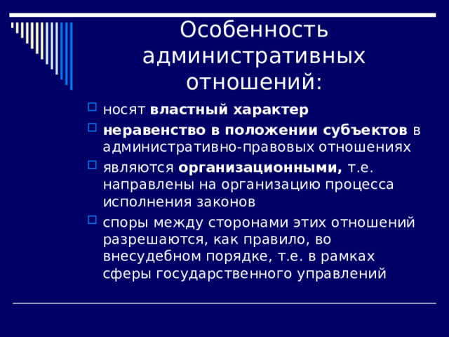 Особенность административных отношений: носят властный характер  неравенство в положении субъектов в административно-правовых отношениях являют­ся организационными, т.е. направлены на организацию процесса исполнения законов споры между сторонами этих отношений разрешаются, как правило, во внесудебном порядке, т.е. в рамках сферы государственного управлений 