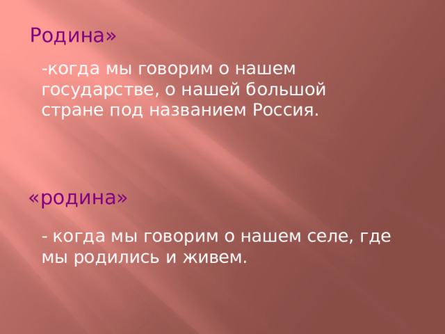 Родина»  -когда мы говорим о нашем государстве, о нашей большой стране под названием Россия. «родина»  - когда мы говорим о нашем селе, где мы родились и живем. 