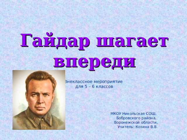 Гайдар шагает впереди Внеклассное мероприятие для 5 – 6 классов МКОУ Никольская СОШ, Бобровского района, Воронежской области, Учитель: Козина В.В . 