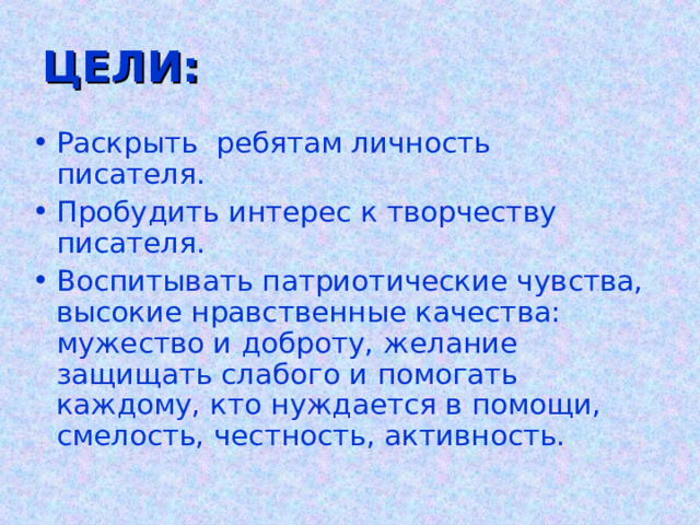 ЦЕЛИ: Раскрыть ребятам личность писателя. Пробудить интерес к творчеству писателя. Воспитывать патриотические чувства, высокие нравственные качества: мужество и доброту, желание защищать слабого и помогать каждому, кто нуждается в помощи, смелость, честность, активность. 