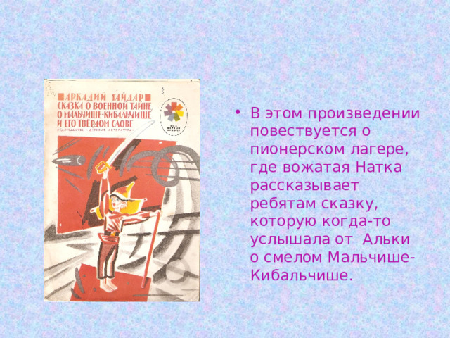 В этом произведении повествуется о пионерском лагере, где вожатая Натка рассказывает ребятам сказку, которую когда-то услышала от Альки о смелом Мальчише-Кибальчише. 