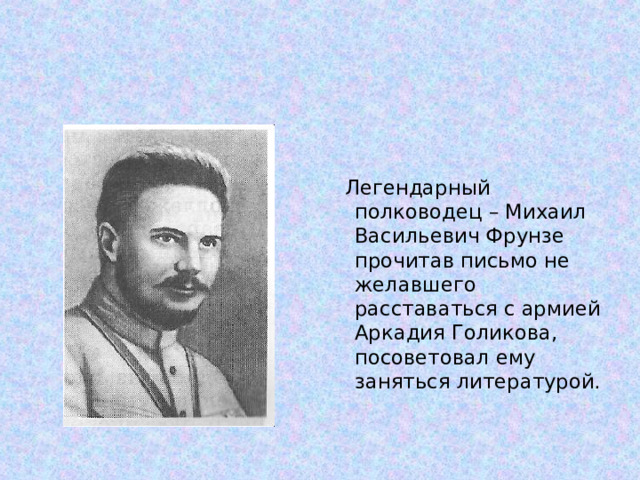  Легендарный полководец – Михаил Васильевич Фрунзе прочитав письмо не желавшего расставаться с армией Аркадия Голикова, посоветовал ему заняться литературой. 