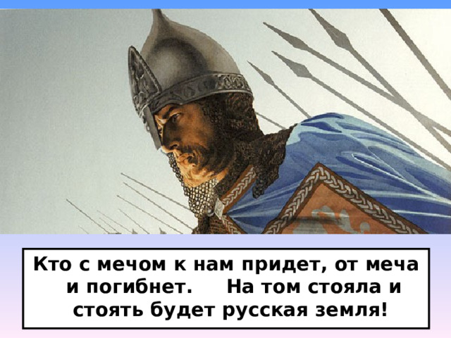 Кто с мечом к нам придет, от меча и погибнет. На том стояла и стоять будет русская земля!  