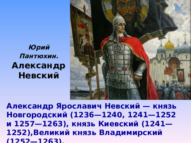 Юрий Пантюхин .  Александр Невский Александр Ярославич Невский — князь Новгородский (1236—1240, 1241—1252 и 1257—1263), князь Киевский (1241—1252),Великий князь Владимирский (1252—1263). 