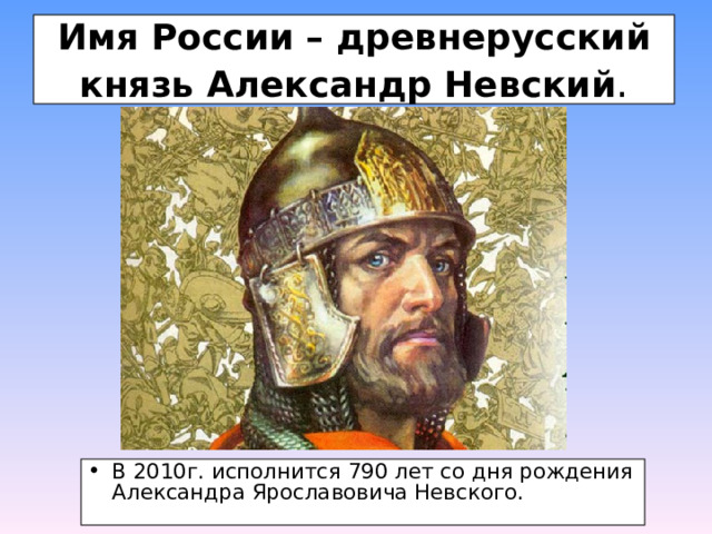 Имя России – древнерусский князь Александр Невский . В 2010г. исполнится 790 лет со дня рождения Александра Ярославовича Невского. 