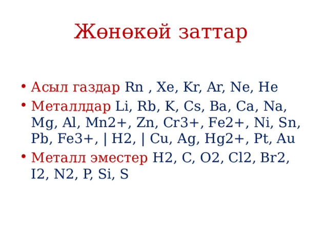 Жөнөкөй заттар Асыл газдар Rn , Xe, Kr, Ar, Ne, He Металлдар Li, Rb, K, Cs, Ba, Ca, Na, Mg, Al, Mn2+, Zn, Cr3+, Fe2+, Ni, Sn, Pb, Fe3+, | H2, | Cu, Ag, Hg2+, Pt, Au Металл эместер H2, C, O2, Cl2, Br2, I2, N2, P, Si, S 