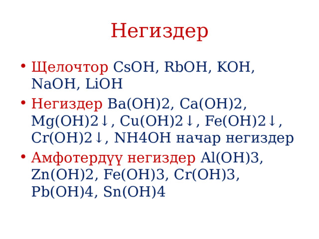 Негиздер Щелочтор CsOH, RbOH, KOH, NaOH, LiOH Негиздер Ba(OH)2, Ca(OH)2, Mg(OH)2↓, Cu(OH)2↓, Fe(OH)2↓, Cr(OH)2↓, NH4OH начар негиздер Амфотердүү негиздер Al(OH)3, Zn(OH)2, Fe(OH)3, Cr(OH)3, Pb(OH)4, Sn(OH)4 
