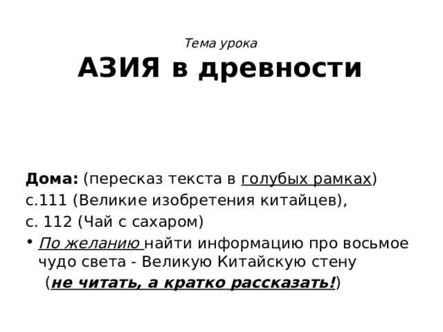 Тема урока  АЗИЯ в древности Дома: (пересказ текста в голубых рамках ) с.111 (Великие изобретения китайцев), с. 112 (Чай с сахаром) По желанию найти информацию про восьмое чудо света - Великую Китайскую стену  ( не читать, а кратко рассказать! ) 