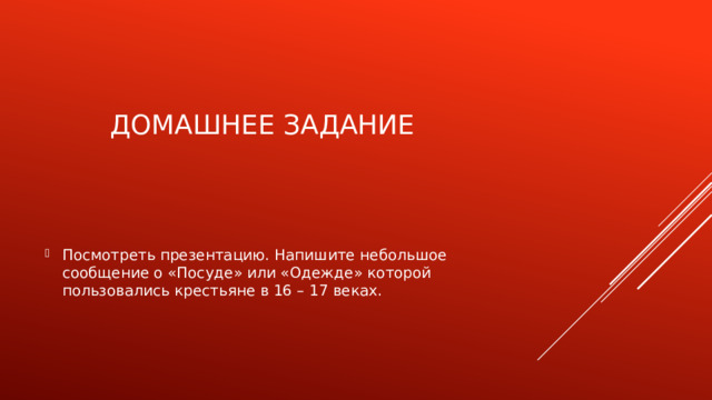 Домашнее задание Посмотреть презентацию. Напишите небольшое сообщение о «Посуде» или «Одежде» которой пользовались крестьяне в 16 – 17 веках. 