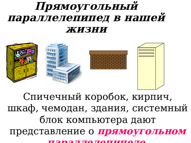Прямоугольный параллелепипед в нашей жизни Спичечный коробок, кирпич, шкаф, чемодан, здания, системный блок компьютера дают представление о прямоугольном параллелепипеде.  