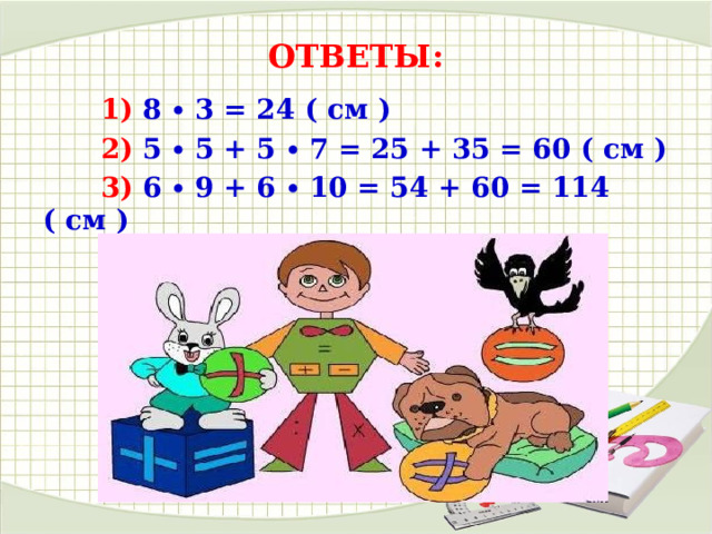 ОТВЕТЫ:  1) 8 ∙ 3 = 24 ( см )  2) 5 ∙ 5 + 5 ∙ 7 = 25 + 35 = 60 ( см )  3) 6 ∙ 9 + 6 ∙ 10 = 54 + 60 = 114 ( см ) 