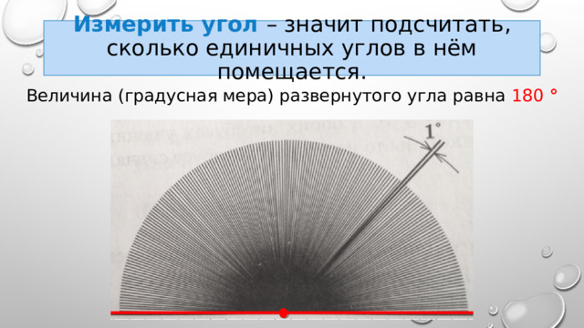 Измерить угол – значит подсчитать, сколько единичных углов в нём помещается. Величина (градусная мера) развернутого угла равна 180 ° 