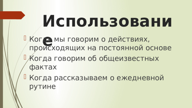 Использование Когда мы говорим о действиях, происходящих на постоянной основе Когда говорим об общеизвестных фактах Когда рассказываем о ежедневной рутине 