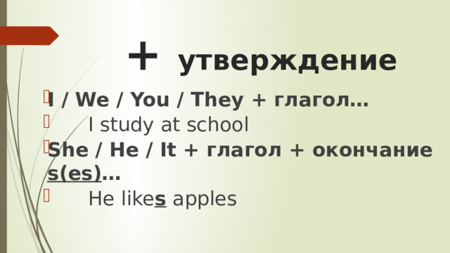 + утверждение I / We / You / They + глагол…  I study at school She / He / It + глагол + окончание s(es) …  He like s apples 