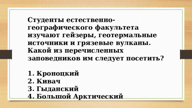 Студенты естественно-географического факультета изучают гейзеры, геотермальные источники и грязевые вулканы. Какой из перечисленных заповедников им следует посетить?  1. Кроноцкий 2. Кивач 3. Гыданский 4. Большой Арктический 