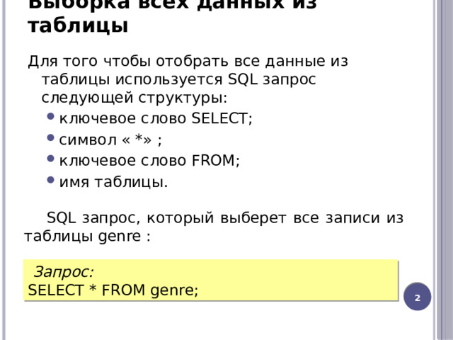 Для того чтобы отобрать все данные из таблицы используется SQL запрос следующей структуры:  ключевое слово SELECT;  символ « *» ;  ключевое слово FROM;  имя таблицы. ключевое слово SELECT;  символ « *» ;  ключевое слово FROM;  имя таблицы. Выборка всех данных из таблицы    SQL запрос, который выберет все записи из таблицы genre :   Запрос: SELECT * FROM genre;  