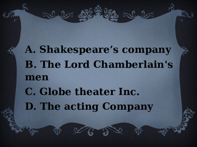  A. Shakespeare’s company B. The Lord Chamberlain's men C. Globe theater Inc. D. The acting Company 