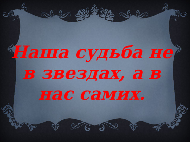Наша судьба не в звездах, а в нас самих. 