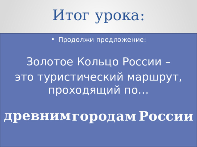 Итог урока: Продолжи предложение: Золотое Кольцо России – это туристический маршрут, проходящий по… древним городам России 