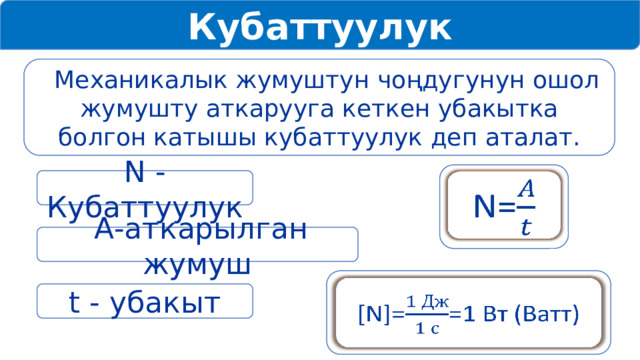 Кубаттуулук  Механикалык жумуштун чоңдугунун ошол жумушту аткарууга кеткен убакытка болгон катышы кубаттуулук деп аталат. N=   N - Кубаттуулук  A-аткарылган жумуш [N]==1 Вт (Ватт)   t - убакыт 