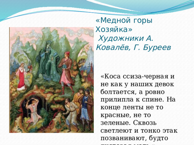 «Медной горы Хозяйка»  Художники А. Ковалёв, Г. Буреев «Коса ссиза-черная и не как у наших девок болтается, а ровно прилипла к спине. На конце ленты не то красные, не то зеленые. Сквозь светлеют и тонко этак позванивают, будто листовая медь.» 