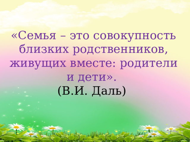 «Семья – это совокупность близких родственников, живущих вместе: родители и дети».  (В.И. Даль) 
