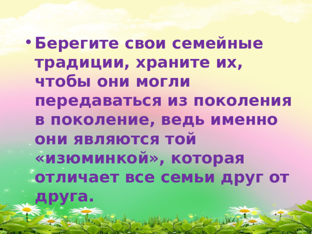 Берегите свои семейные традиции, храните их, чтобы они могли передаваться из поколения в поколение, ведь именно они являются той «изюминкой», которая отличает все семьи друг от друга. 